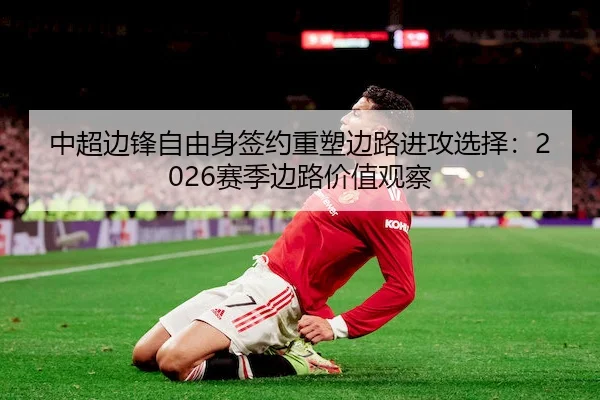 中超边锋自由身签约重塑边路进攻选择：2026赛季边路价值观察